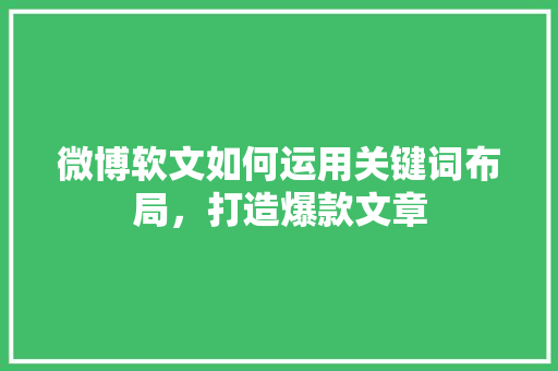 微博软文如何运用关键词布局，打造爆款文章