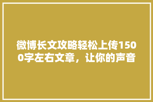 微博长文攻略轻松上传1500字左右文章，让你的声音更响亮！