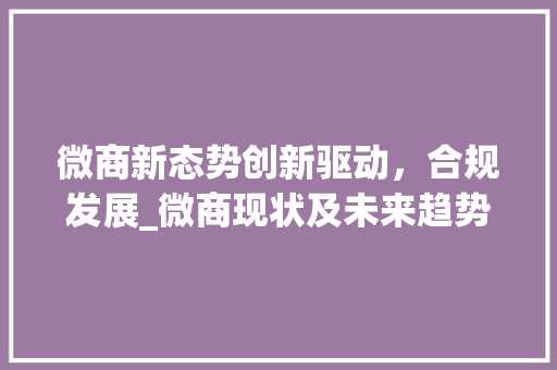 微商新态势创新驱动，合规发展_微商现状及未来趋势