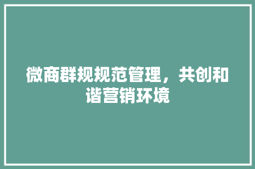 微商群规规范管理，共创和谐营销环境