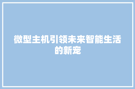 微型主机引领未来智能生活的新宠