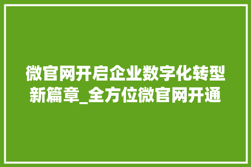 微官网开启企业数字化转型新篇章_全方位微官网开通攻略