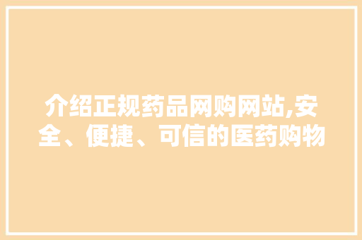 介绍正规药品网购网站,安全、便捷、可信的医药购物新选择