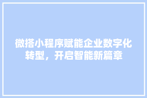 微搭小程序赋能企业数字化转型，开启智能新篇章