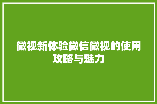 微视新体验微信微视的使用攻略与魅力