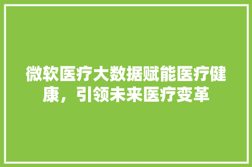 微软医疗大数据赋能医疗健康，引领未来医疗变革