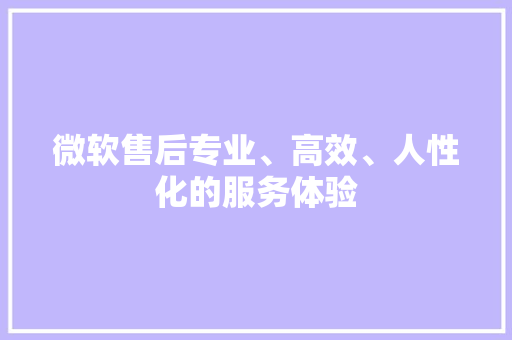 微软售后专业、高效、人性化的服务体验