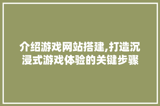 介绍游戏网站搭建,打造沉浸式游戏体验的关键步骤