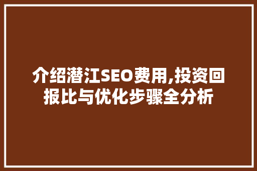 介绍潜江SEO费用,投资回报比与优化步骤全分析