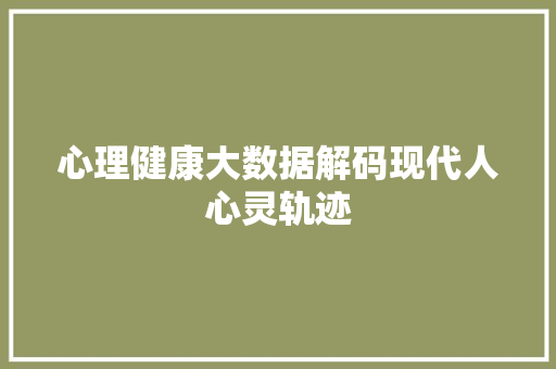 心理健康大数据解码现代人心灵轨迹