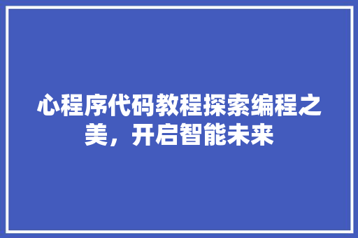 心程序代码教程探索编程之美，开启智能未来