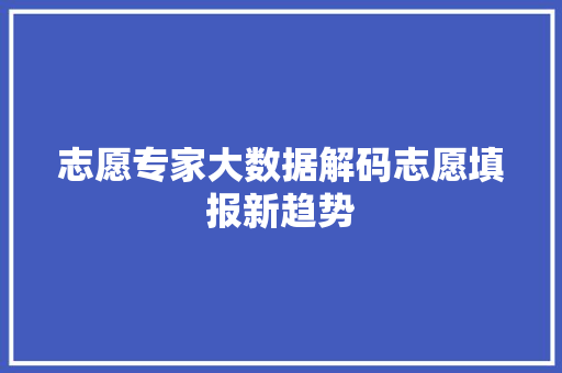志愿专家大数据解码志愿填报新趋势