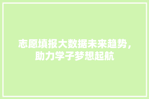 志愿填报大数据未来趋势，助力学子梦想起航