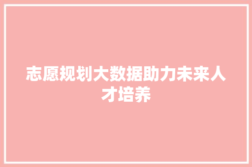 志愿规划大数据助力未来人才培养