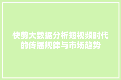 快剪大数据分析短视频时代的传播规律与市场趋势