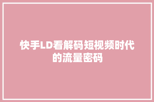 快手LD看解码短视频时代的流量密码