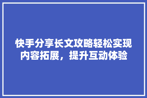 快手分享长文攻略轻松实现内容拓展，提升互动体验