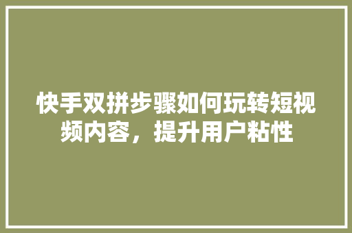 快手双拼步骤如何玩转短视频内容，提升用户粘性