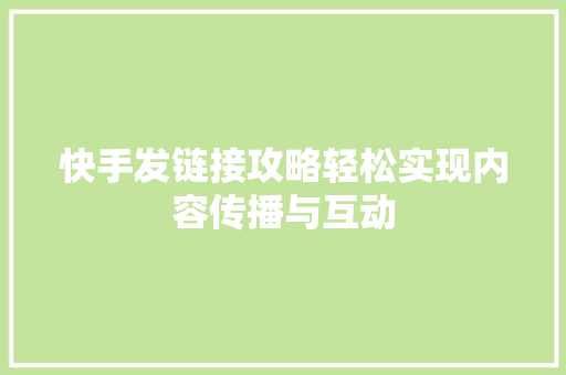快手发链接攻略轻松实现内容传播与互动