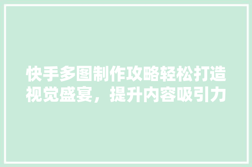 快手多图制作攻略轻松打造视觉盛宴，提升内容吸引力