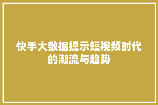 快手大数据提示短视频时代的潮流与趋势