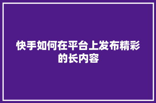 快手如何在平台上发布精彩的长内容