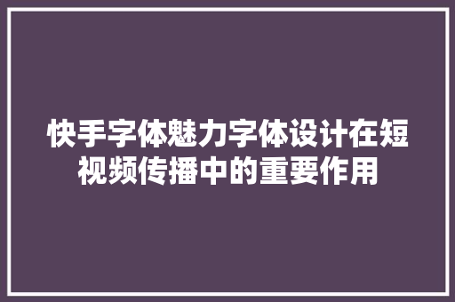 快手字体魅力字体设计在短视频传播中的重要作用