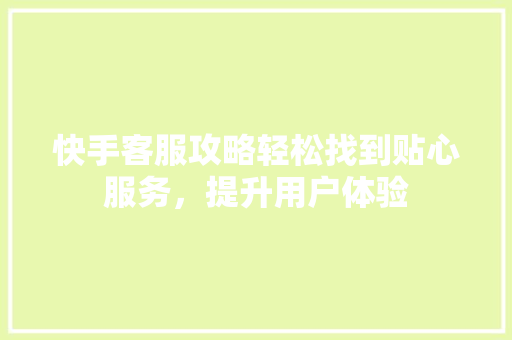 快手客服攻略轻松找到贴心服务，提升用户体验