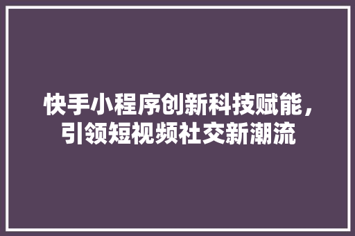 快手小程序创新科技赋能，引领短视频社交新潮流