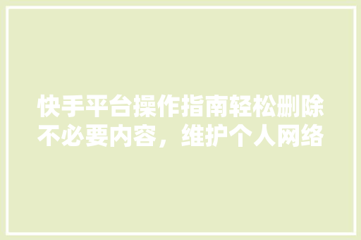 快手平台操作指南轻松删除不必要内容，维护个人网络空间