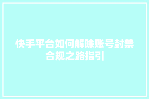 快手平台如何解除账号封禁合规之路指引
