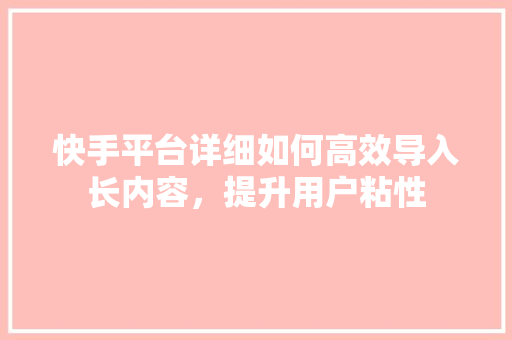 快手平台详细如何高效导入长内容，提升用户粘性