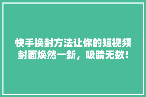快手换封方法让你的短视频封面焕然一新，吸睛无数！