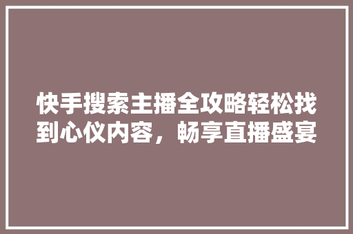 快手搜索主播全攻略轻松找到心仪内容，畅享直播盛宴