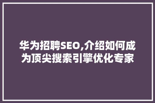 华为招聘SEO,介绍如何成为顶尖搜索引擎优化专家 网站建设