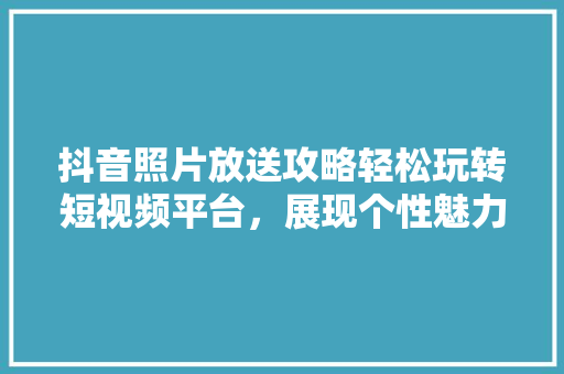 抖音照片放送攻略轻松玩转短视频平台，展现个性魅力