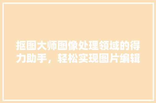 抠图大师图像处理领域的得力助手，轻松实现图片编辑的完美体验