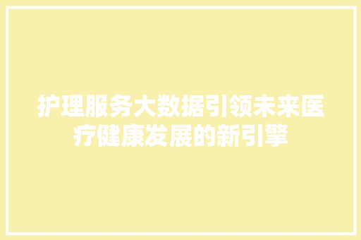 护理服务大数据引领未来医疗健康发展的新引擎