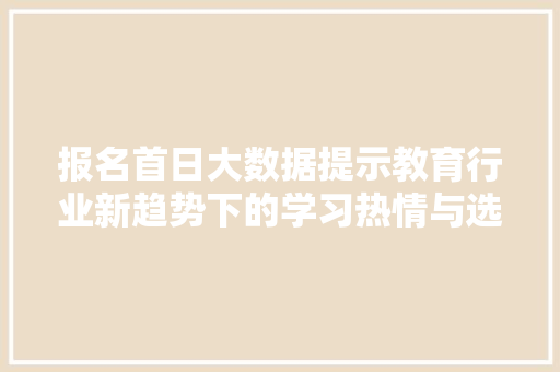 报名首日大数据提示教育行业新趋势下的学习热情与选择偏好
