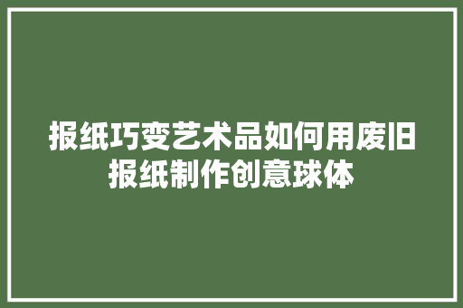 报纸巧变艺术品如何用废旧报纸制作创意球体