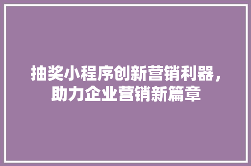 抽奖小程序创新营销利器，助力企业营销新篇章