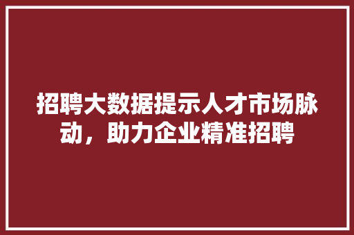 招聘大数据提示人才市场脉动，助力企业精准招聘