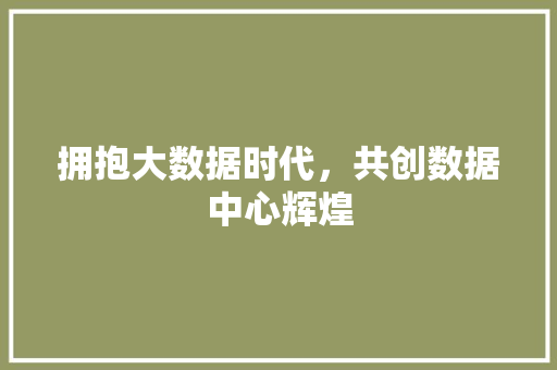 拥抱大数据时代，共创数据中心辉煌