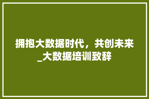 拥抱大数据时代，共创未来_大数据培训致辞