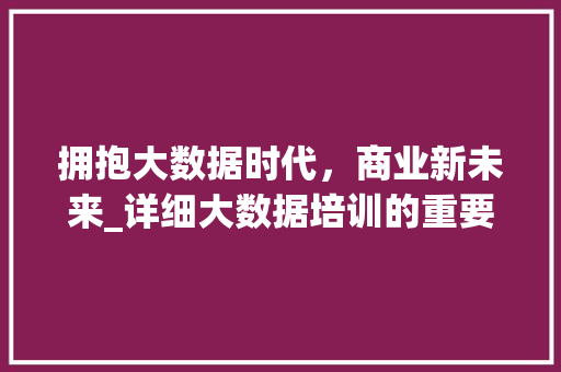 拥抱大数据时代，商业新未来_详细大数据培训的重要性