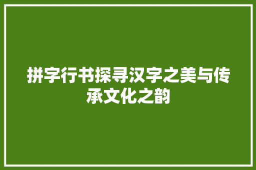 拼字行书探寻汉字之美与传承文化之韵