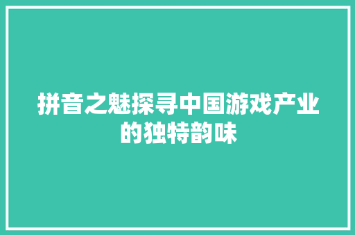 拼音之魅探寻中国游戏产业的独特韵味