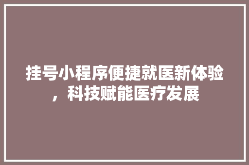 挂号小程序便捷就医新体验，科技赋能医疗发展