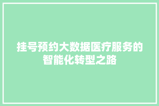 挂号预约大数据医疗服务的智能化转型之路
