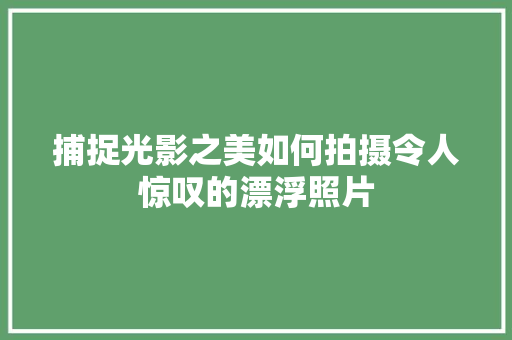 捕捉光影之美如何拍摄令人惊叹的漂浮照片